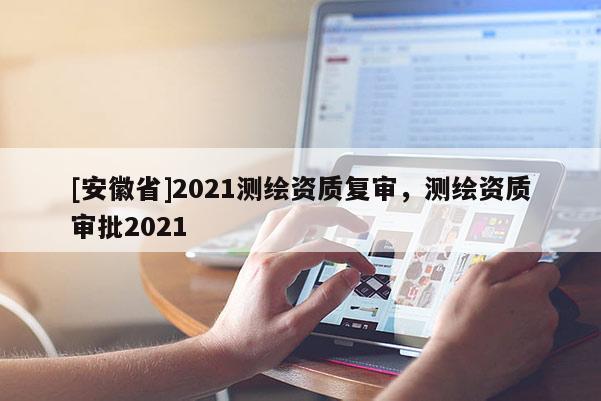 [安徽省]2021測繪資質(zhì)復(fù)審，測繪資質(zhì)審批2021