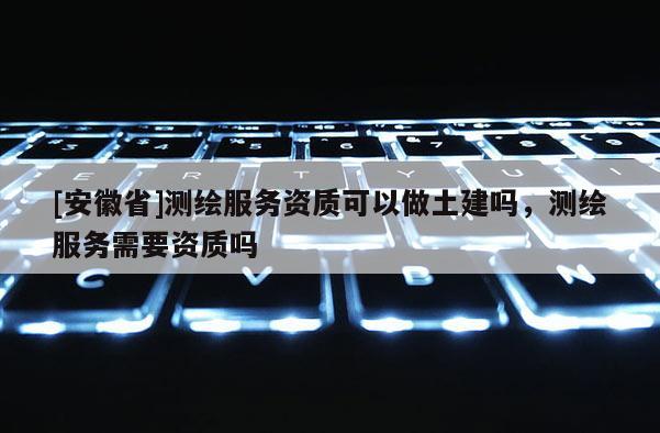 [安徽省]測繪服務資質可以做土建嗎，測繪服務需要資質嗎