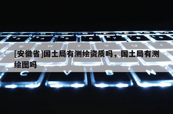 [安徽省]國土局有測繪資質(zhì)嗎，國土局有測繪圖嗎
