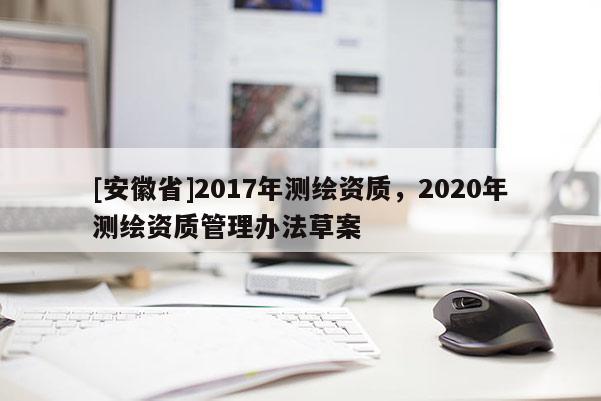 [安徽省]2017年測繪資質，2020年測繪資質管理辦法草案