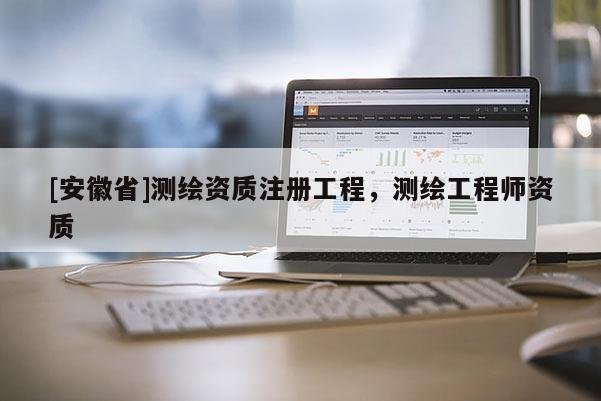 [安徽省]測繪資質注冊工程，測繪工程師資質