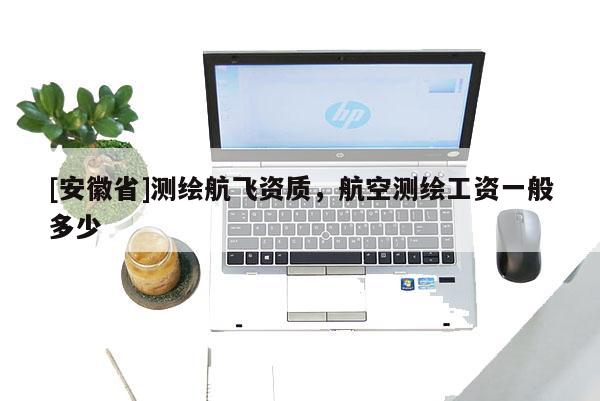 [安徽省]測(cè)繪航飛資質(zhì)，航空測(cè)繪工資一般多少