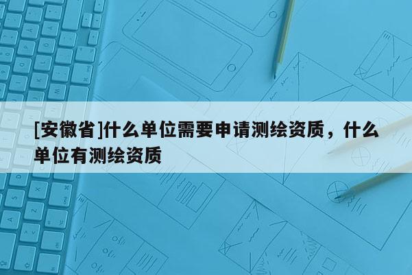 [安徽省]什么單位需要申請測繪資質，什么單位有測繪資質
