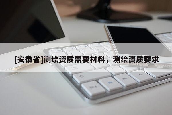 [安徽省]測繪資質需要材料，測繪資質要求