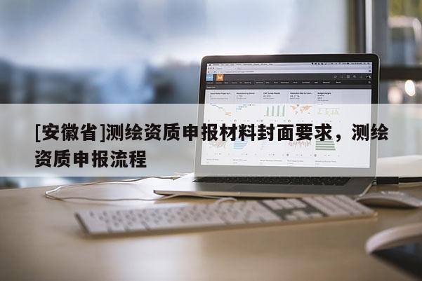 [安徽省]測繪資質申報材料封面要求，測繪資質申報流程