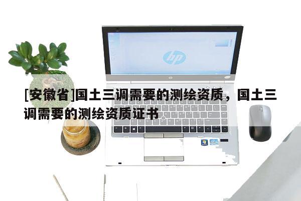 [安徽省]國土三調需要的測繪資質，國土三調需要的測繪資質證書