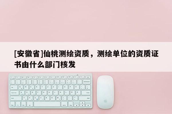 [安徽省]仙桃測繪資質，測繪單位的資質證書由什么部門核發