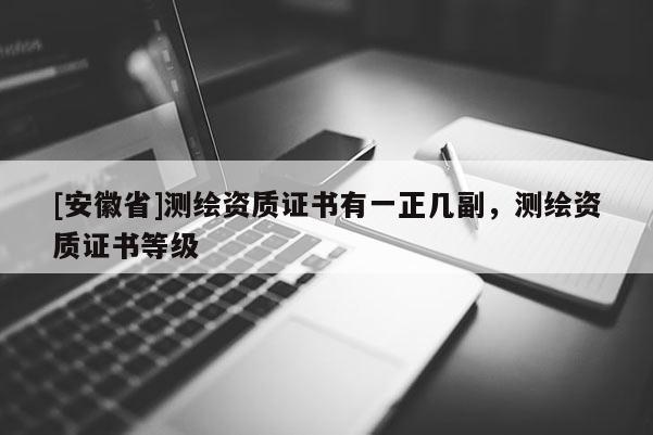 [安徽省]測繪資質證書有一正幾副，測繪資質證書等級