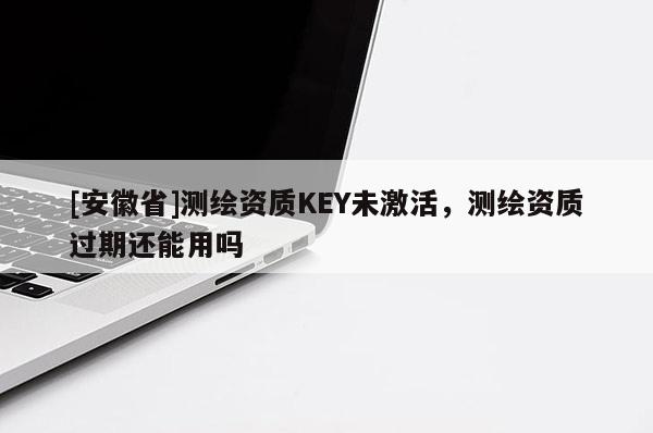 [安徽省]測繪資質KEY未激活，測繪資質過期還能用嗎