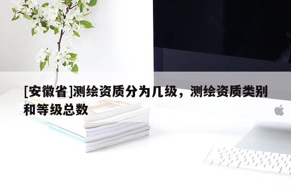 [安徽省]測繪資質分為幾級，測繪資質類別和等級總數