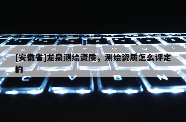 [安徽省]龍泉測繪資質，測繪資質怎么評定的