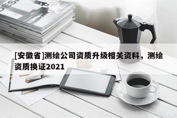 [安徽省]測繪公司資質升級相關資料，測繪資質換證2021