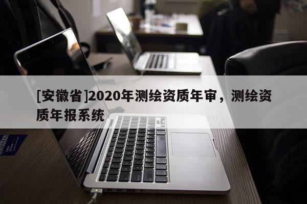 [安徽省]2020年測繪資質年審，測繪資質年報系統(tǒng)