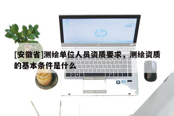 [安徽省]測繪單位人員資質要求，測繪資質的基本條件是什么