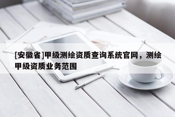 [安徽省]甲級測繪資質(zhì)查詢系統(tǒng)官網(wǎng)，測繪甲級資質(zhì)業(yè)務(wù)范圍