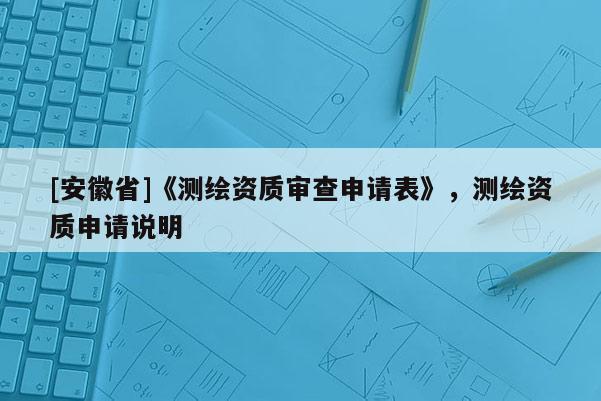 [安徽省]《測繪資質(zhì)審查申請表》，測繪資質(zhì)申請說明