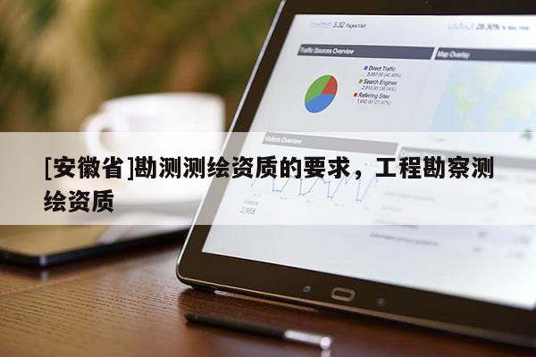 [安徽省]勘測(cè)測(cè)繪資質(zhì)的要求，工程勘察測(cè)繪資質(zhì)