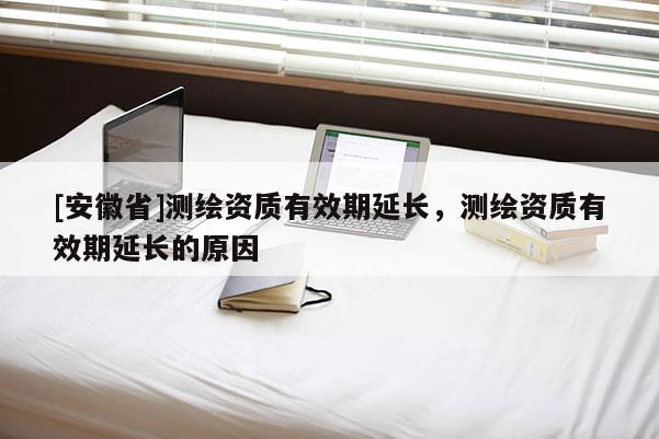 [安徽省]測繪資質有效期延長，測繪資質有效期延長的原因
