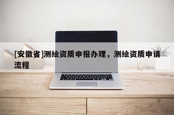 [安徽省]測繪資質申報辦理，測繪資質申請流程