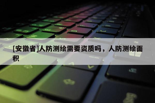 [安徽省]人防測繪需要資質嗎，人防測繪面積