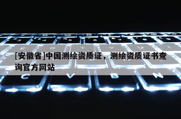 [安徽省]中國測繪資質證，測繪資質證書查詢官方網站
