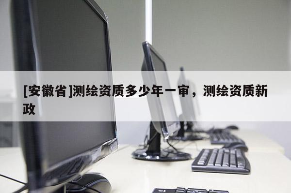 [安徽省]測繪資質多少年一審，測繪資質新政