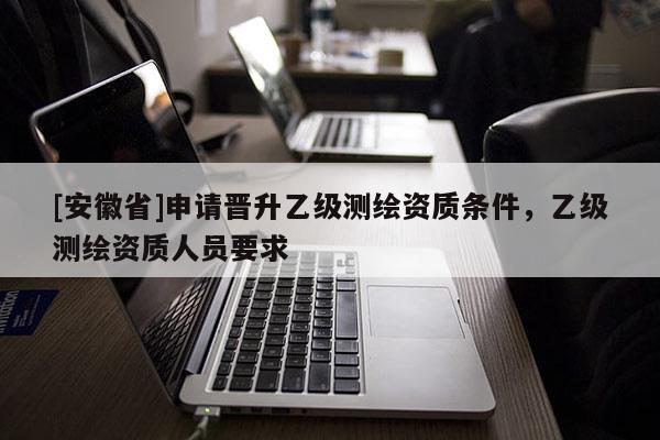 [安徽省]申請晉升乙級測繪資質條件，乙級測繪資質人員要求