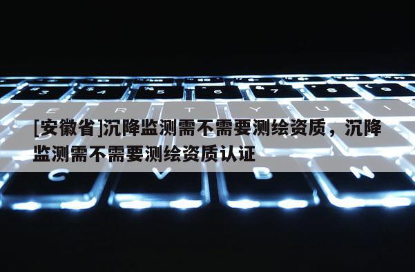 [安徽省]沉降監測需不需要測繪資質，沉降監測需不需要測繪資質認證