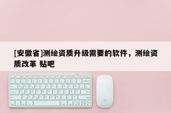[安徽省]測繪資質升級需要的軟件，測繪資質改革 貼吧