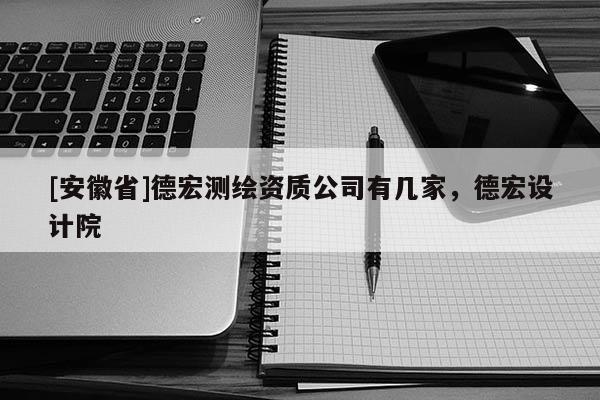 [安徽省]德宏測(cè)繪資質(zhì)公司有幾家，德宏設(shè)計(jì)院