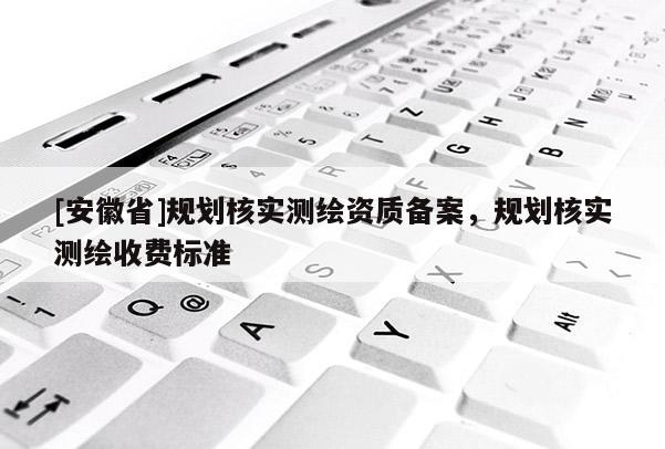 [安徽省]規(guī)劃核實測繪資質(zhì)備案，規(guī)劃核實測繪收費標(biāo)準(zhǔn)