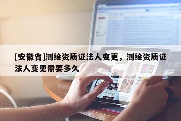 [安徽省]測繪資質證法人變更，測繪資質證法人變更需要多久