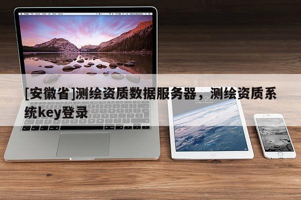 [安徽省]測繪資質數據服務器，測繪資質系統key登錄