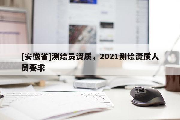 [安徽省]測繪員資質，2021測繪資質人員要求