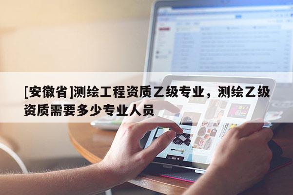 [安徽省]測繪工程資質乙級專業，測繪乙級資質需要多少專業人員