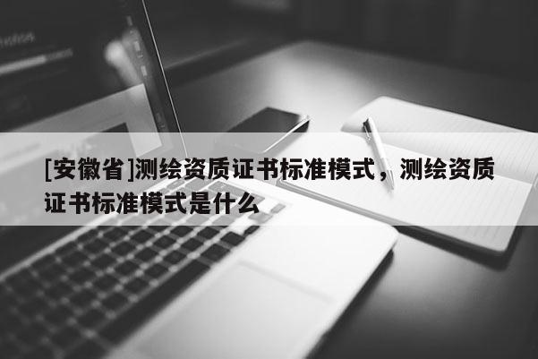 [安徽省]測繪資質證書標準模式，測繪資質證書標準模式是什么