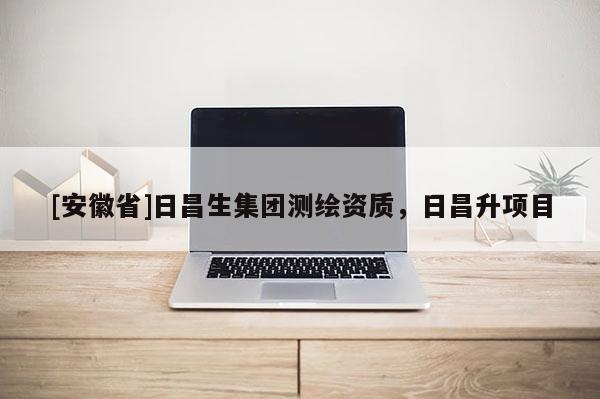 [安徽省]日昌生集團(tuán)測繪資質(zhì)，日昌升項(xiàng)目