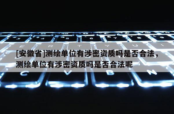 [安徽省]測繪單位有涉密資質嗎是否合法，測繪單位有涉密資質嗎是否合法呢