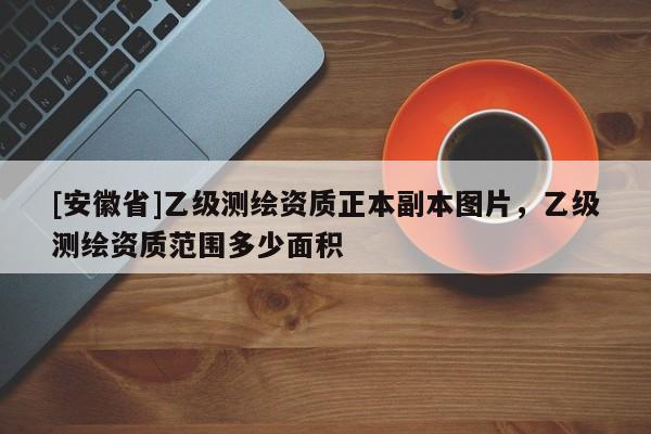 [安徽省]乙級測繪資質正本副本圖片，乙級測繪資質范圍多少面積