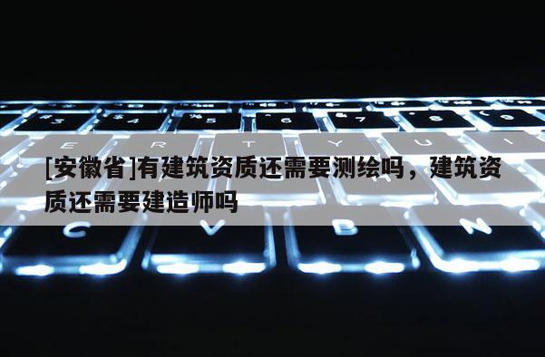 [安徽省]有建筑資質還需要測繪嗎，建筑資質還需要建造師嗎