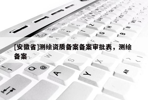 [安徽省]測繪資質(zhì)備案備案審批表，測繪 備案