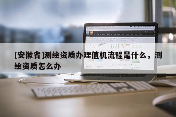 [安徽省]測繪資質辦理值機流程是什么，測繪資質怎么辦