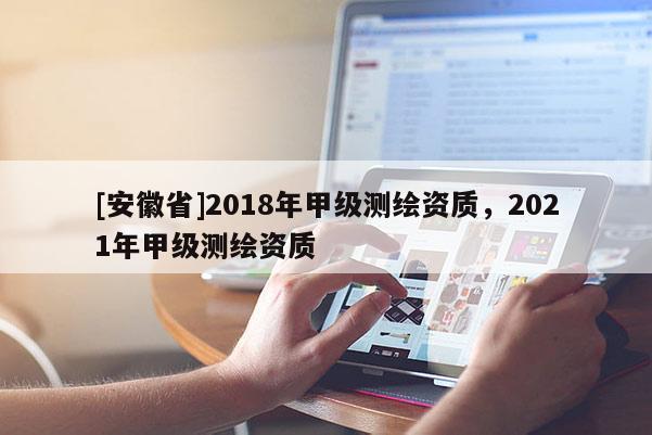 [安徽省]2018年甲級測繪資質(zhì)，2021年甲級測繪資質(zhì)