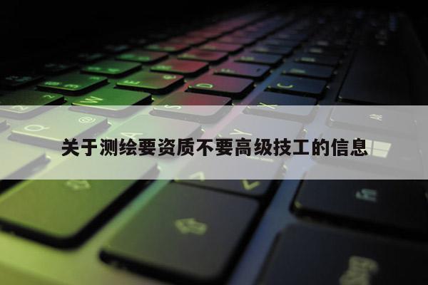 關于測繪要資質不要高級技工的信息