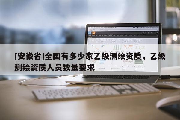 [安徽省]全國有多少家乙級測繪資質，乙級測繪資質人員數量要求