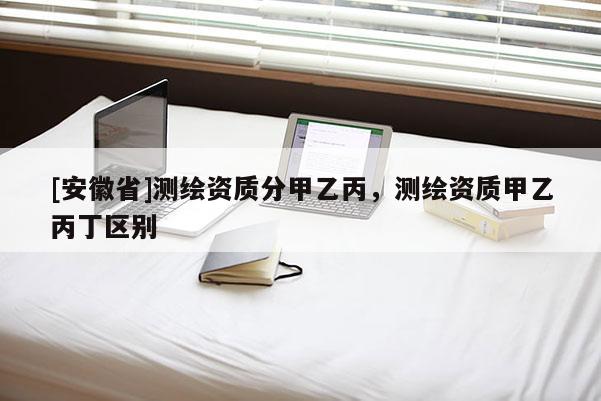 [安徽省]測繪資質分甲乙丙，測繪資質甲乙丙丁區別