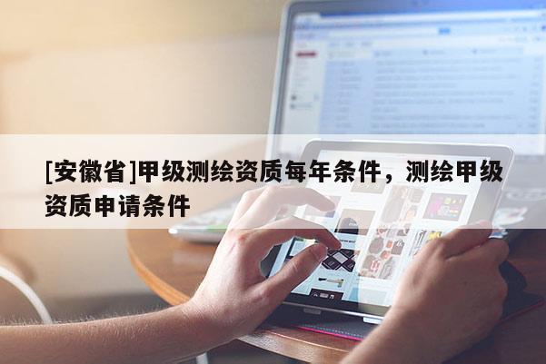 [安徽省]甲級測繪資質(zhì)每年條件，測繪甲級資質(zhì)申請條件