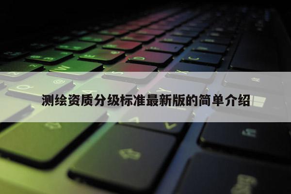 測繪資質分級標準最新版的簡單介紹