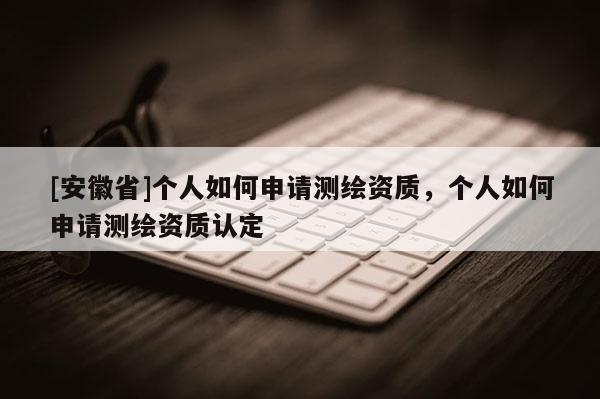 [安徽省]個人如何申請測繪資質(zhì)，個人如何申請測繪資質(zhì)認(rèn)定