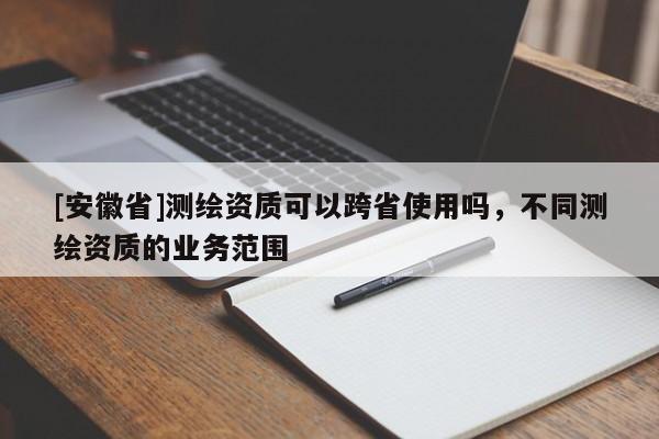 [安徽省]測繪資質可以跨省使用嗎，不同測繪資質的業務范圍